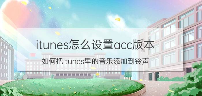 itunes怎么设置acc版本 如何把itunes里的音乐添加到铃声？